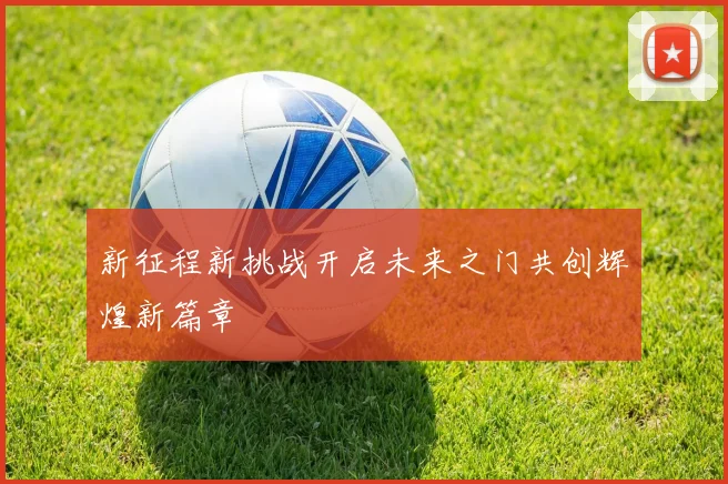 新征程新挑战开启未来之门共创辉煌新篇章