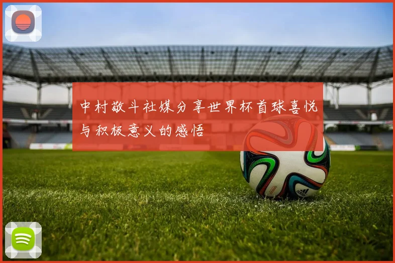 中村敬斗社媒分享世界杯首球喜悦与积极意义的感悟
